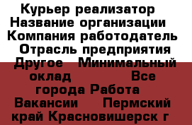 Курьер-реализатор › Название организации ­ Компания-работодатель › Отрасль предприятия ­ Другое › Минимальный оклад ­ 20 000 - Все города Работа » Вакансии   . Пермский край,Красновишерск г.